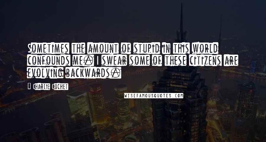 Charlie Cochet Quotes: Sometimes the amount of stupid in this world confounds me. I swear some of these citizens are evolving backwards.