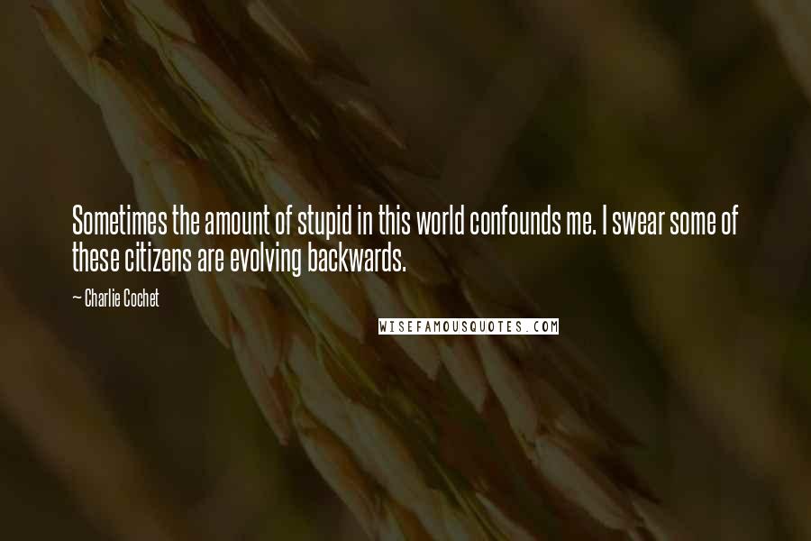 Charlie Cochet Quotes: Sometimes the amount of stupid in this world confounds me. I swear some of these citizens are evolving backwards.