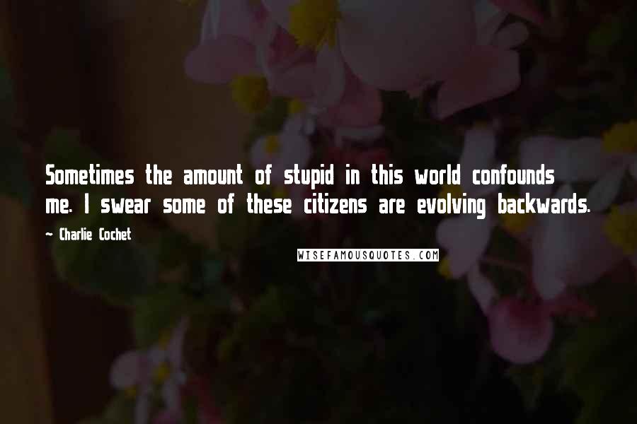 Charlie Cochet Quotes: Sometimes the amount of stupid in this world confounds me. I swear some of these citizens are evolving backwards.