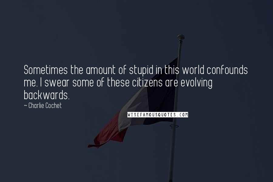 Charlie Cochet Quotes: Sometimes the amount of stupid in this world confounds me. I swear some of these citizens are evolving backwards.