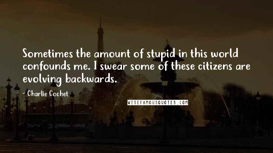 Charlie Cochet Quotes: Sometimes the amount of stupid in this world confounds me. I swear some of these citizens are evolving backwards.