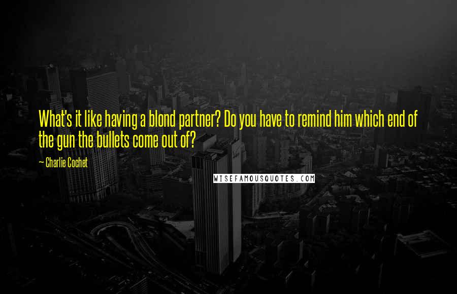 Charlie Cochet Quotes: What's it like having a blond partner? Do you have to remind him which end of the gun the bullets come out of?