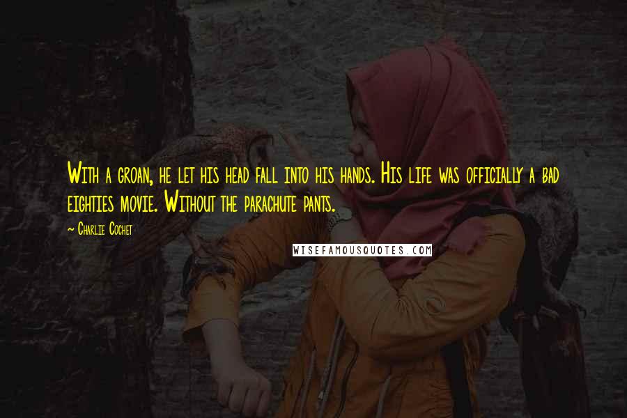 Charlie Cochet Quotes: With a groan, he let his head fall into his hands. His life was officially a bad eighties movie. Without the parachute pants.