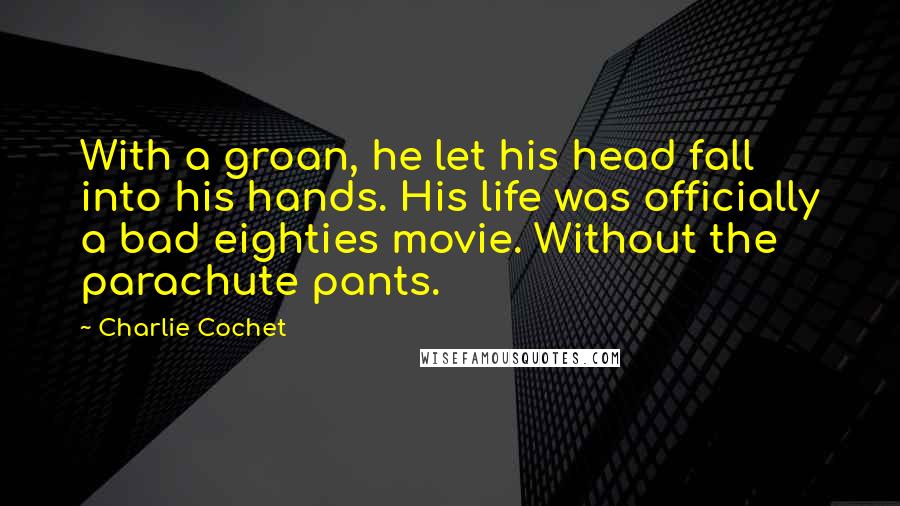 Charlie Cochet Quotes: With a groan, he let his head fall into his hands. His life was officially a bad eighties movie. Without the parachute pants.