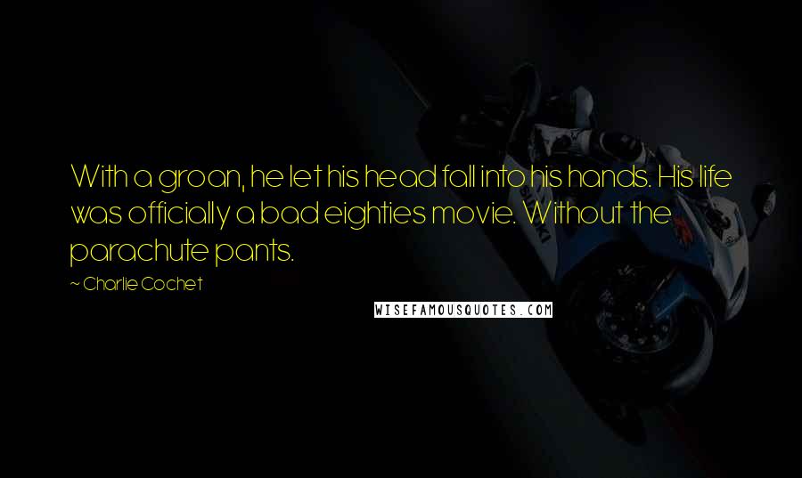 Charlie Cochet Quotes: With a groan, he let his head fall into his hands. His life was officially a bad eighties movie. Without the parachute pants.