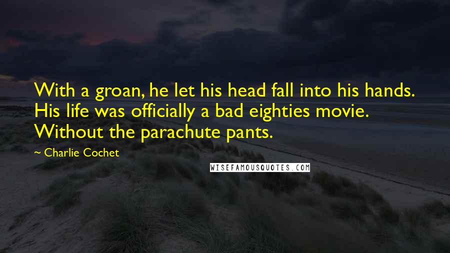 Charlie Cochet Quotes: With a groan, he let his head fall into his hands. His life was officially a bad eighties movie. Without the parachute pants.