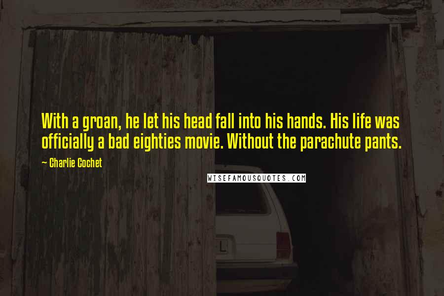 Charlie Cochet Quotes: With a groan, he let his head fall into his hands. His life was officially a bad eighties movie. Without the parachute pants.