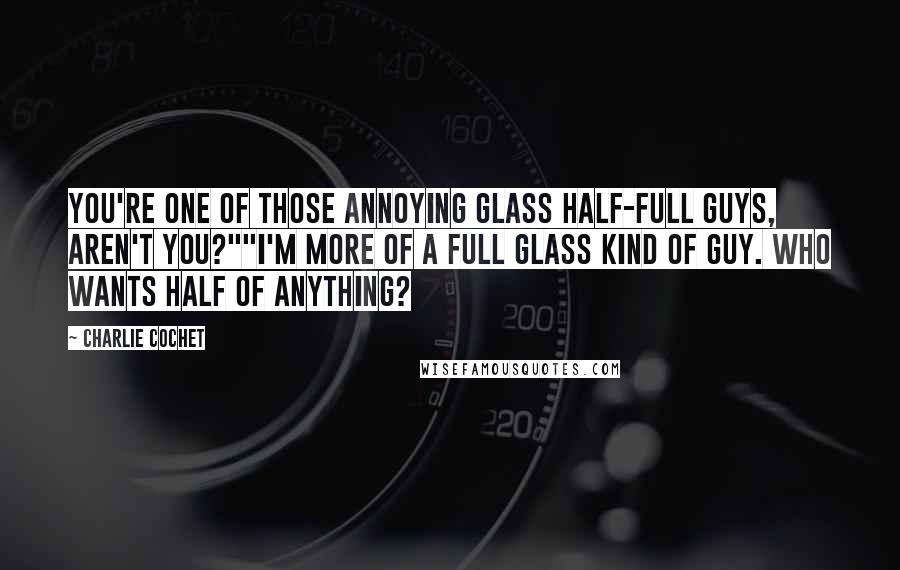 Charlie Cochet Quotes: You're one of those annoying glass half-full guys, aren't you?""I'm more of a full glass kind of guy. Who wants half of anything?