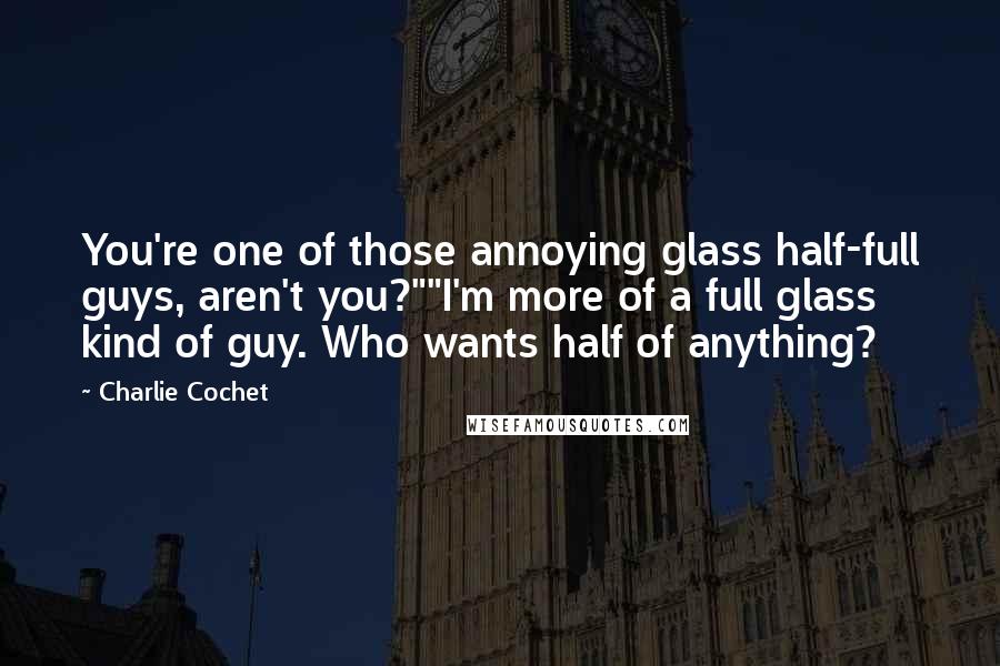 Charlie Cochet Quotes: You're one of those annoying glass half-full guys, aren't you?""I'm more of a full glass kind of guy. Who wants half of anything?
