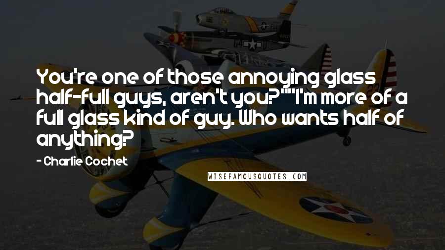 Charlie Cochet Quotes: You're one of those annoying glass half-full guys, aren't you?""I'm more of a full glass kind of guy. Who wants half of anything?