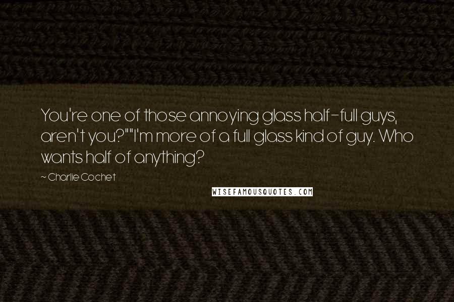 Charlie Cochet Quotes: You're one of those annoying glass half-full guys, aren't you?""I'm more of a full glass kind of guy. Who wants half of anything?