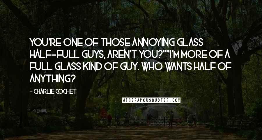 Charlie Cochet Quotes: You're one of those annoying glass half-full guys, aren't you?""I'm more of a full glass kind of guy. Who wants half of anything?