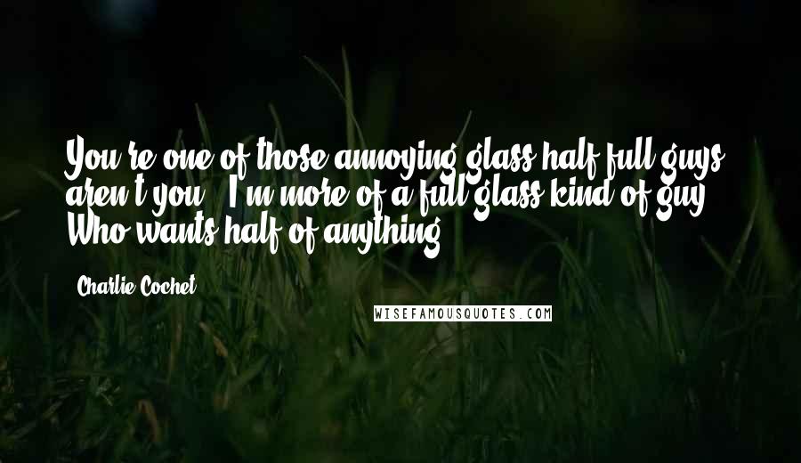 Charlie Cochet Quotes: You're one of those annoying glass half-full guys, aren't you?""I'm more of a full glass kind of guy. Who wants half of anything?