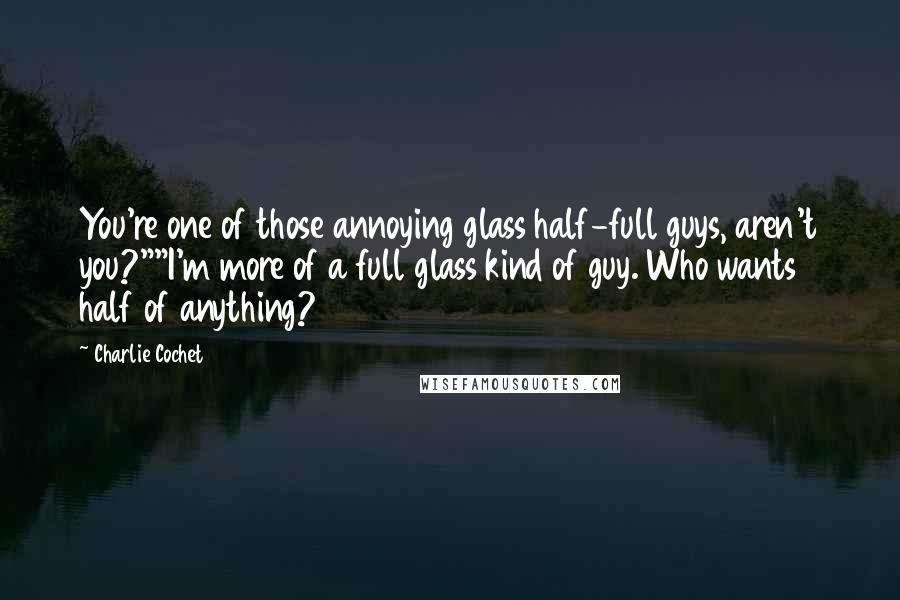 Charlie Cochet Quotes: You're one of those annoying glass half-full guys, aren't you?""I'm more of a full glass kind of guy. Who wants half of anything?