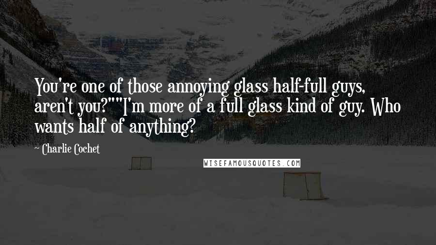 Charlie Cochet Quotes: You're one of those annoying glass half-full guys, aren't you?""I'm more of a full glass kind of guy. Who wants half of anything?