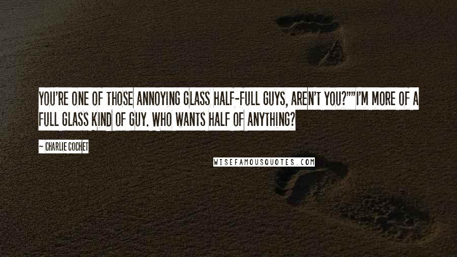 Charlie Cochet Quotes: You're one of those annoying glass half-full guys, aren't you?""I'm more of a full glass kind of guy. Who wants half of anything?