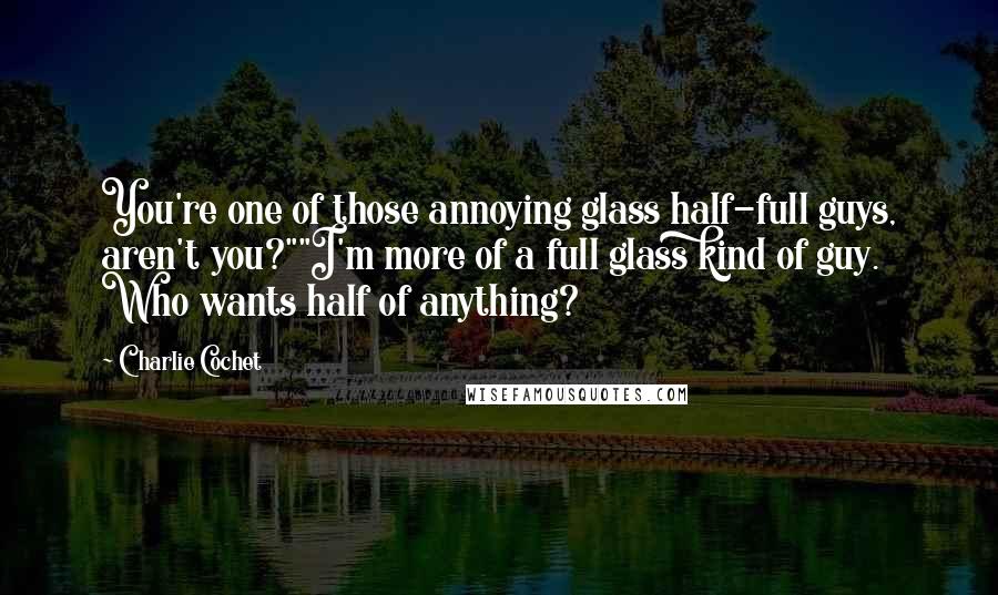 Charlie Cochet Quotes: You're one of those annoying glass half-full guys, aren't you?""I'm more of a full glass kind of guy. Who wants half of anything?