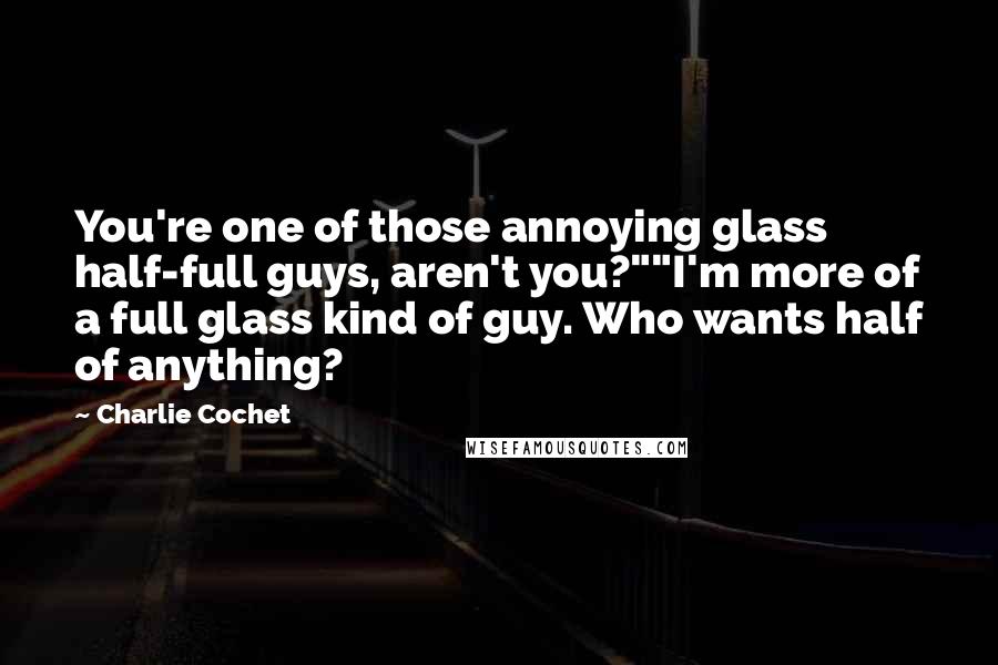 Charlie Cochet Quotes: You're one of those annoying glass half-full guys, aren't you?""I'm more of a full glass kind of guy. Who wants half of anything?