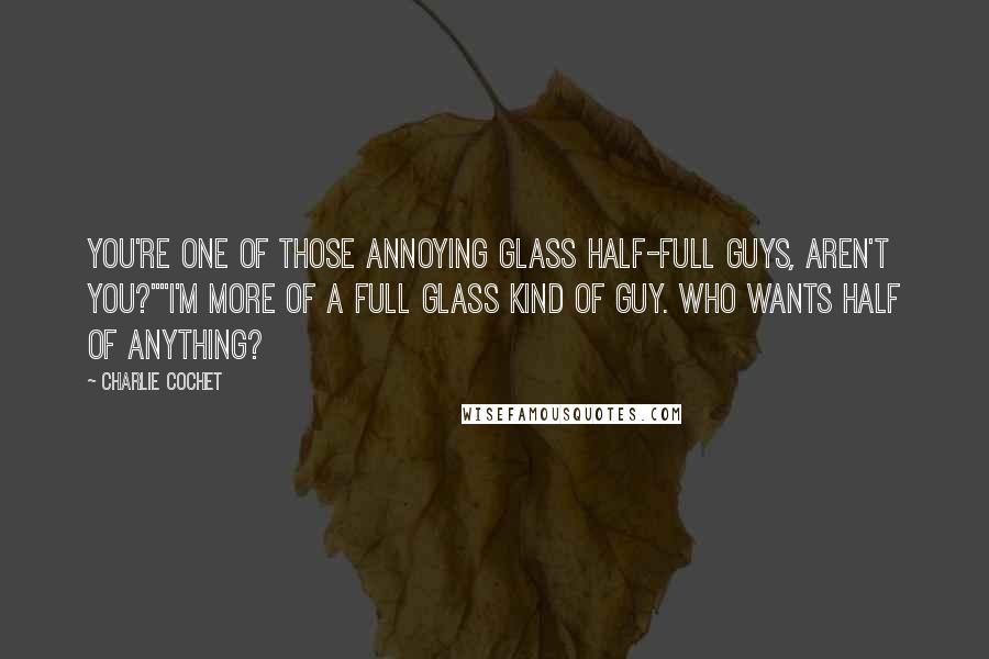 Charlie Cochet Quotes: You're one of those annoying glass half-full guys, aren't you?""I'm more of a full glass kind of guy. Who wants half of anything?