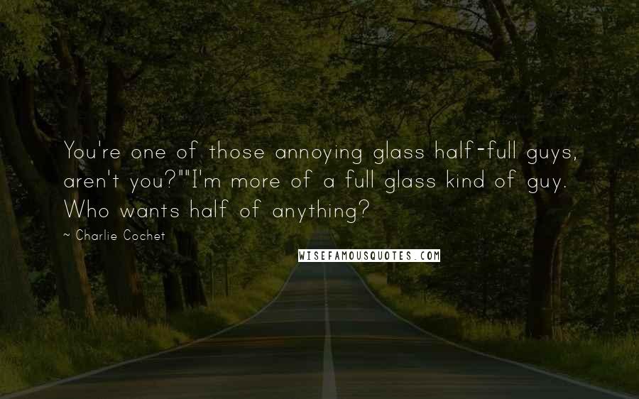 Charlie Cochet Quotes: You're one of those annoying glass half-full guys, aren't you?""I'm more of a full glass kind of guy. Who wants half of anything?