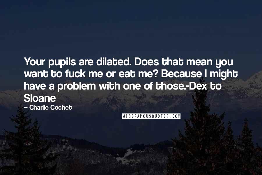 Charlie Cochet Quotes: Your pupils are dilated. Does that mean you want to fuck me or eat me? Because I might have a problem with one of those.-Dex to Sloane