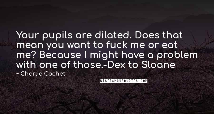 Charlie Cochet Quotes: Your pupils are dilated. Does that mean you want to fuck me or eat me? Because I might have a problem with one of those.-Dex to Sloane