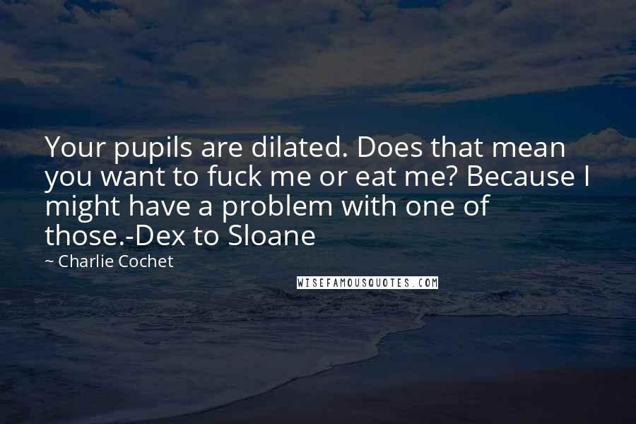 Charlie Cochet Quotes: Your pupils are dilated. Does that mean you want to fuck me or eat me? Because I might have a problem with one of those.-Dex to Sloane