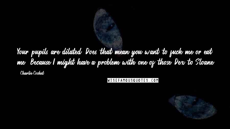 Charlie Cochet Quotes: Your pupils are dilated. Does that mean you want to fuck me or eat me? Because I might have a problem with one of those.-Dex to Sloane