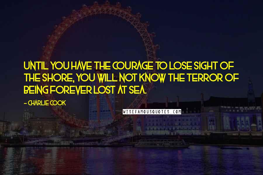 Charlie Cook Quotes: Until you have the courage to lose sight of the shore, you will not know the terror of being forever lost at sea.