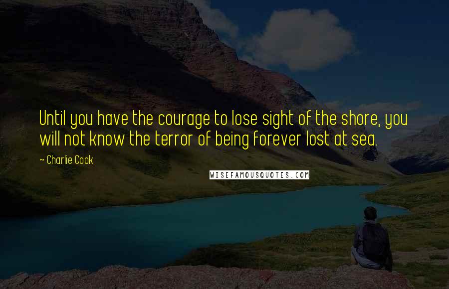 Charlie Cook Quotes: Until you have the courage to lose sight of the shore, you will not know the terror of being forever lost at sea.