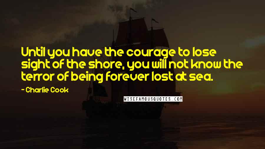 Charlie Cook Quotes: Until you have the courage to lose sight of the shore, you will not know the terror of being forever lost at sea.