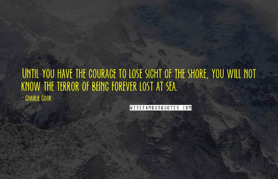 Charlie Cook Quotes: Until you have the courage to lose sight of the shore, you will not know the terror of being forever lost at sea.