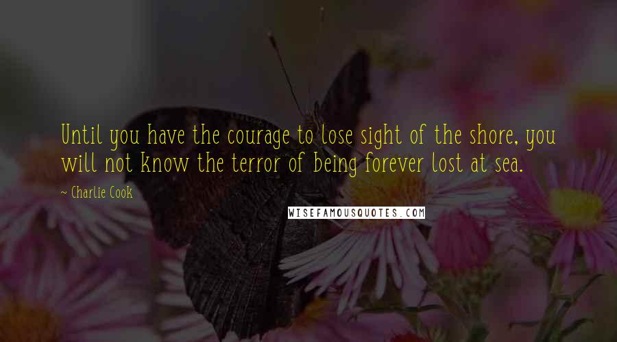 Charlie Cook Quotes: Until you have the courage to lose sight of the shore, you will not know the terror of being forever lost at sea.