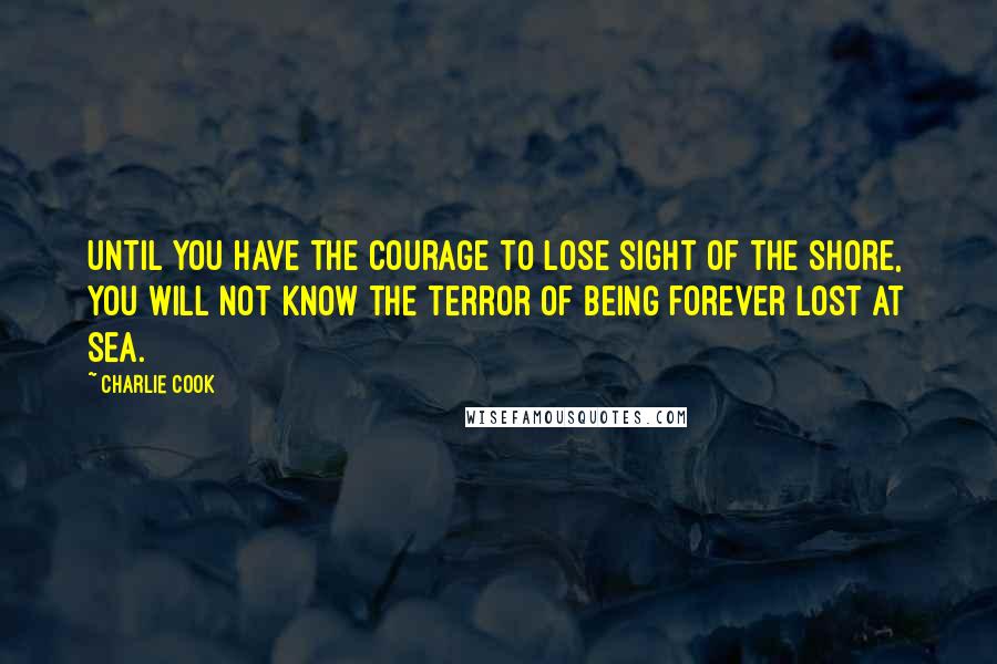 Charlie Cook Quotes: Until you have the courage to lose sight of the shore, you will not know the terror of being forever lost at sea.