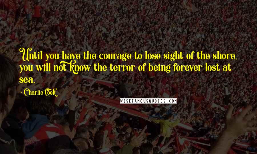 Charlie Cook Quotes: Until you have the courage to lose sight of the shore, you will not know the terror of being forever lost at sea.