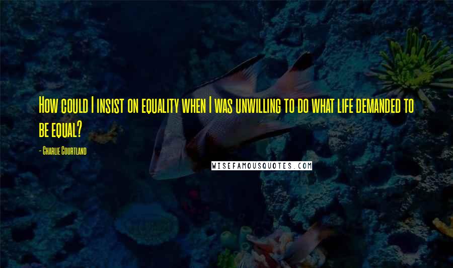 Charlie Courtland Quotes: How could I insist on equality when I was unwilling to do what life demanded to be equal?