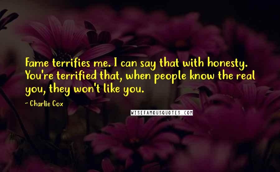 Charlie Cox Quotes: Fame terrifies me. I can say that with honesty. You're terrified that, when people know the real you, they won't like you.
