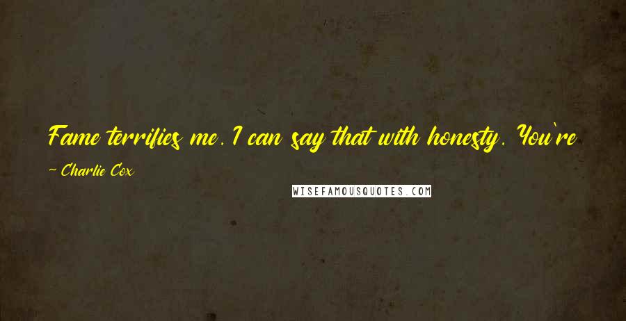 Charlie Cox Quotes: Fame terrifies me. I can say that with honesty. You're terrified that, when people know the real you, they won't like you.