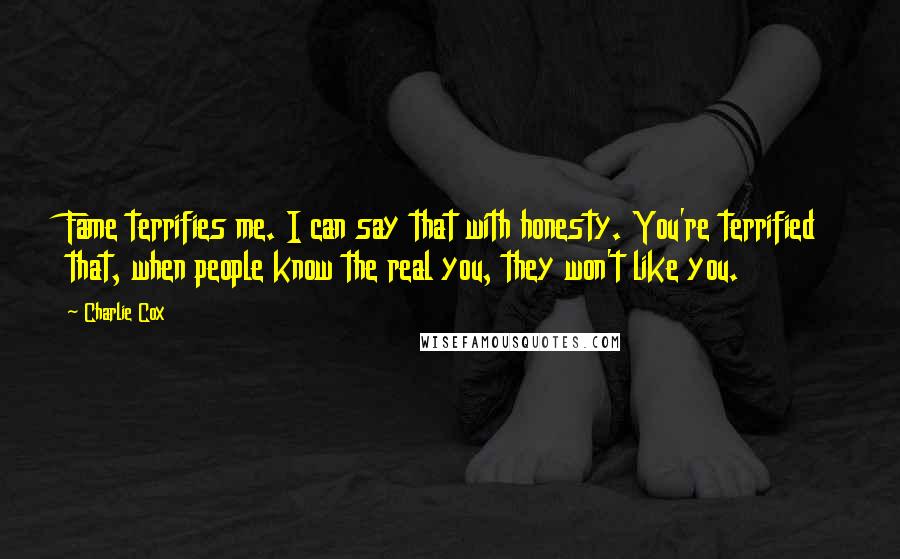 Charlie Cox Quotes: Fame terrifies me. I can say that with honesty. You're terrified that, when people know the real you, they won't like you.