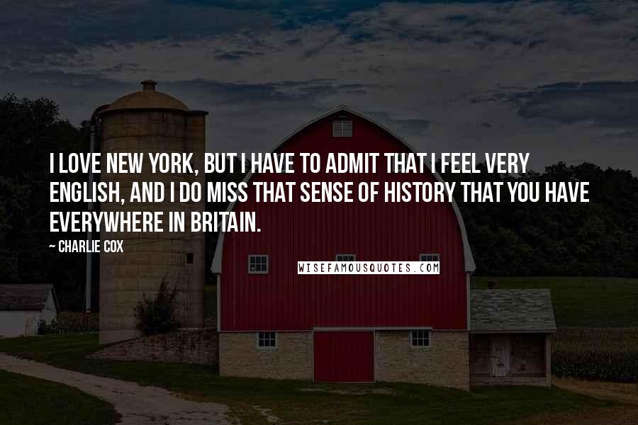 Charlie Cox Quotes: I love New York, but I have to admit that I feel very English, and I do miss that sense of history that you have everywhere in Britain.