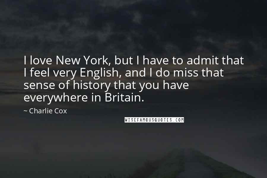 Charlie Cox Quotes: I love New York, but I have to admit that I feel very English, and I do miss that sense of history that you have everywhere in Britain.