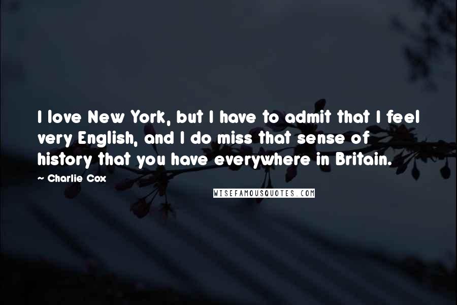 Charlie Cox Quotes: I love New York, but I have to admit that I feel very English, and I do miss that sense of history that you have everywhere in Britain.