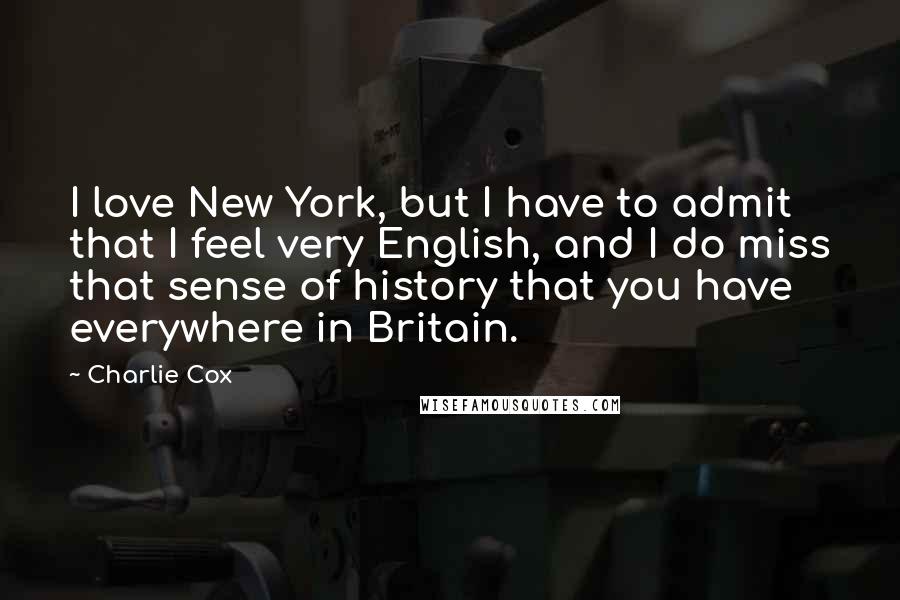 Charlie Cox Quotes: I love New York, but I have to admit that I feel very English, and I do miss that sense of history that you have everywhere in Britain.