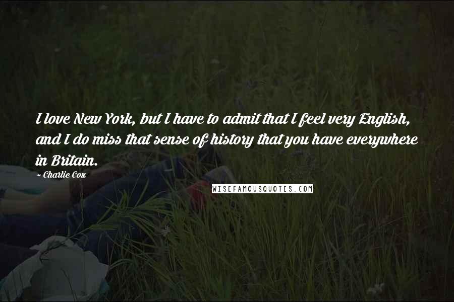 Charlie Cox Quotes: I love New York, but I have to admit that I feel very English, and I do miss that sense of history that you have everywhere in Britain.