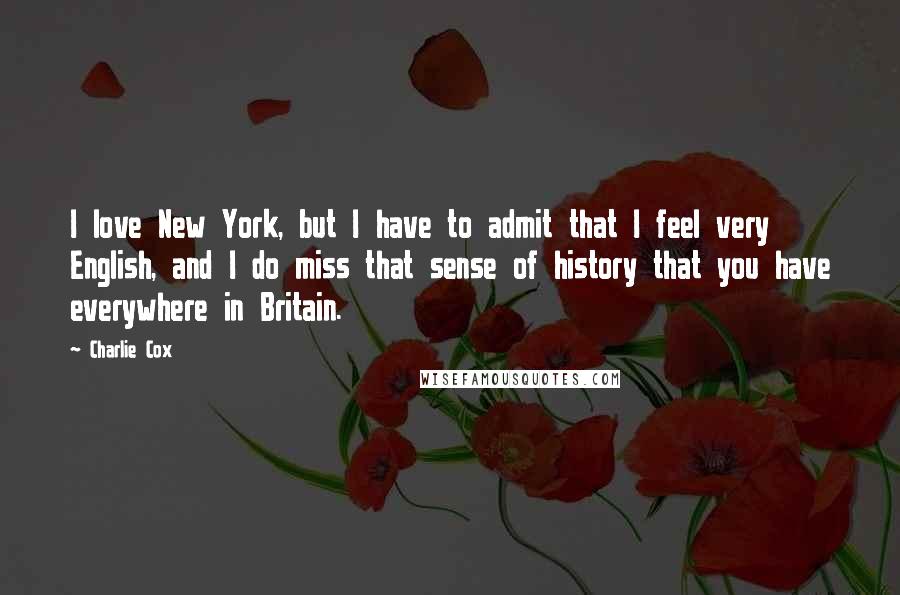 Charlie Cox Quotes: I love New York, but I have to admit that I feel very English, and I do miss that sense of history that you have everywhere in Britain.