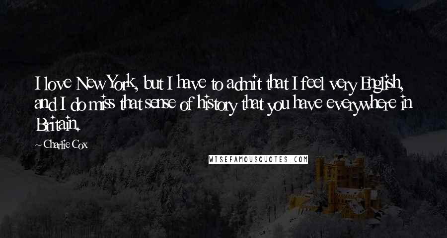 Charlie Cox Quotes: I love New York, but I have to admit that I feel very English, and I do miss that sense of history that you have everywhere in Britain.