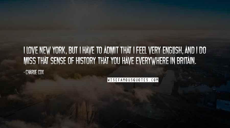 Charlie Cox Quotes: I love New York, but I have to admit that I feel very English, and I do miss that sense of history that you have everywhere in Britain.