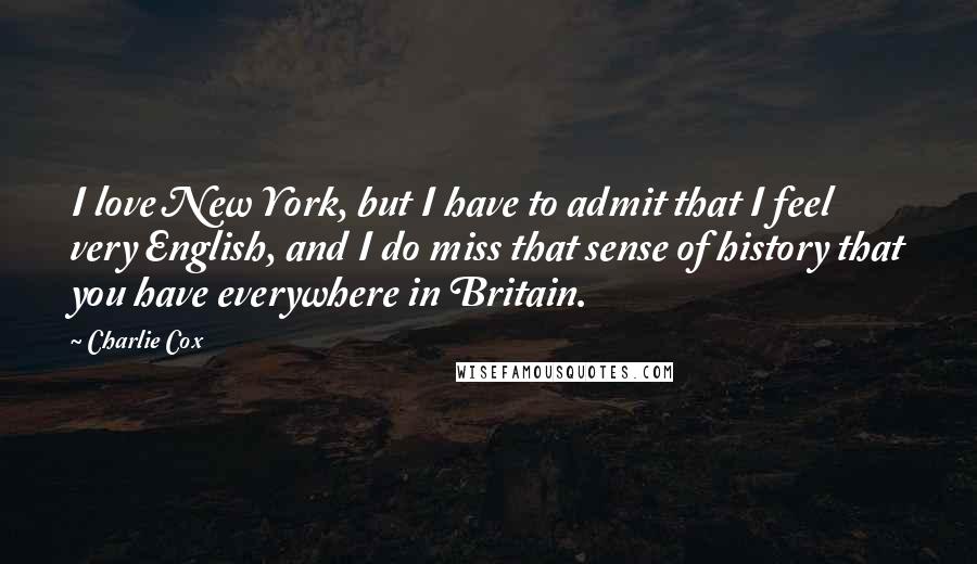 Charlie Cox Quotes: I love New York, but I have to admit that I feel very English, and I do miss that sense of history that you have everywhere in Britain.