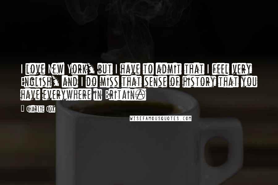 Charlie Cox Quotes: I love New York, but I have to admit that I feel very English, and I do miss that sense of history that you have everywhere in Britain.