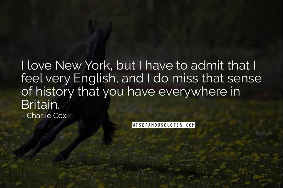 Charlie Cox Quotes: I love New York, but I have to admit that I feel very English, and I do miss that sense of history that you have everywhere in Britain.